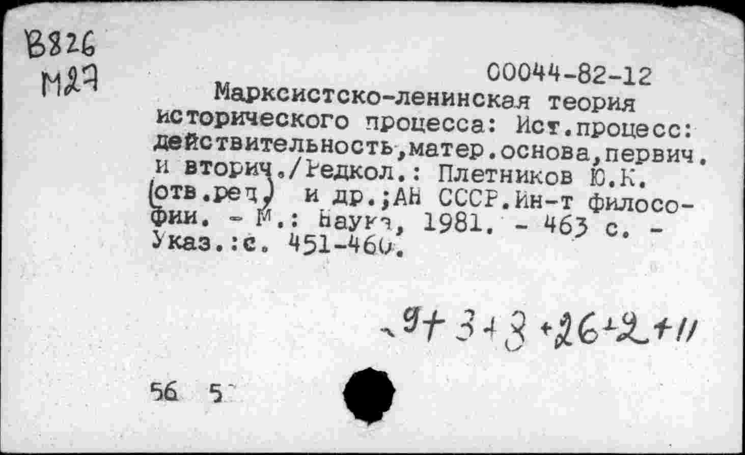 ﻿
00044-82-12
Марксистско-ленинская теория исторического процесса: Ист.процесс: действительность,матер.основа,первич. и вторич./Редкол.: Плетников Ю.К. (отв.рецу и др.;АН СССР.Ин-т философии. - м,; Ьауиэ, 1981. - 463 с. -Указ.:с. 451-460.

56 5?